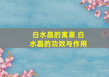 白水晶的寓意 白水晶的功效与作用